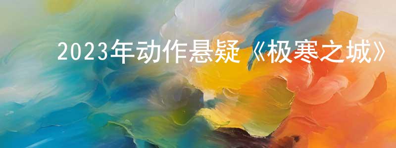 ﻿陈星豪发布﻿2023年动作悬疑《极寒之城》HD国语中字迅雷下载_电影天堂